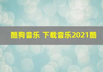 酷狗音乐 下载音乐2021酷